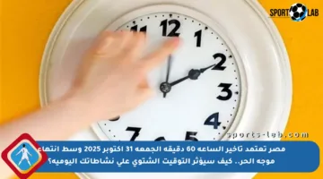 مصر تعتمد تأخير الساعة 60 دقيقة الجمعة 31 أكتوبر 2025 وسط انتهاء موجة الحر.. كيف سيؤثر التوقيت الشتوي على نشاطاتك اليومية؟